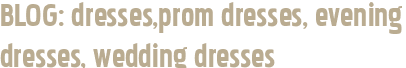 BLOG: dresses,prom dresses, evening dresses, wedding dresses