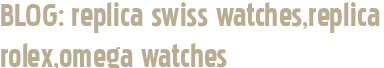 BLOG: replica swiss watches,replica rolex,omega watches